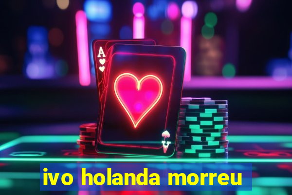 ivo holanda morreu