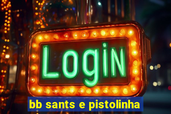 bb sants e pistolinha