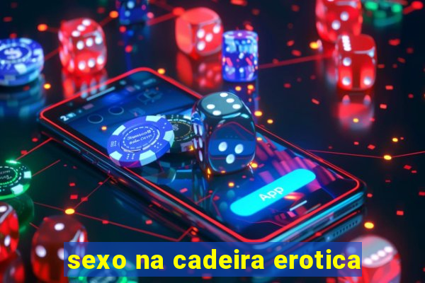 sexo na cadeira erotica